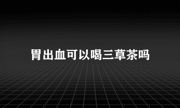 胃出血可以喝三草茶吗