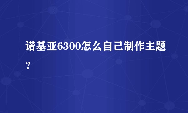 诺基亚6300怎么自己制作主题?
