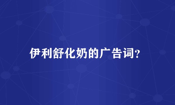 伊利舒化奶的广告词？