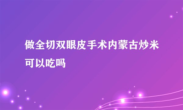做全切双眼皮手术内蒙古炒米可以吃吗