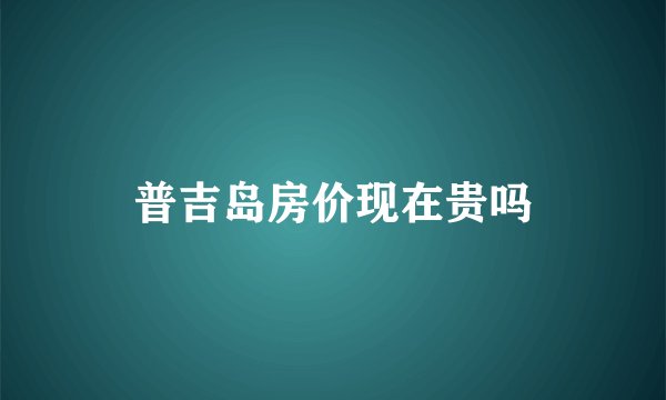 普吉岛房价现在贵吗