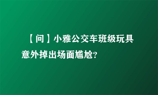   【问】小雅公交车班级玩具意外掉出场面尴尬？