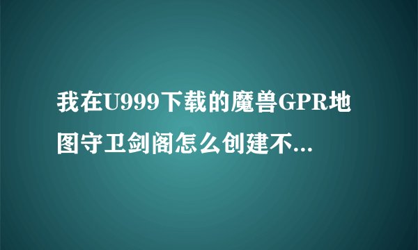 我在U999下载的魔兽GPR地图守卫剑阁怎么创建不了地图！！！！！！