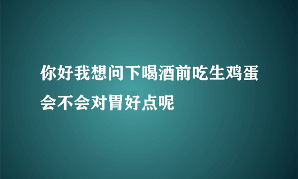 你好我想问下喝酒前吃生鸡蛋会不会对胃好点呢