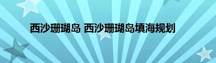 西沙珊瑚岛 西沙珊瑚岛填海规划