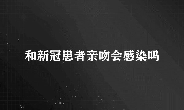 和新冠患者亲吻会感染吗