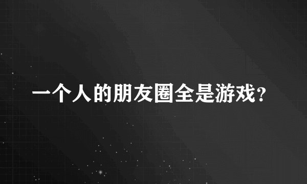 一个人的朋友圈全是游戏？