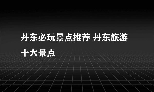丹东必玩景点推荐 丹东旅游十大景点