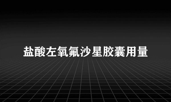 盐酸左氧氟沙星胶囊用量