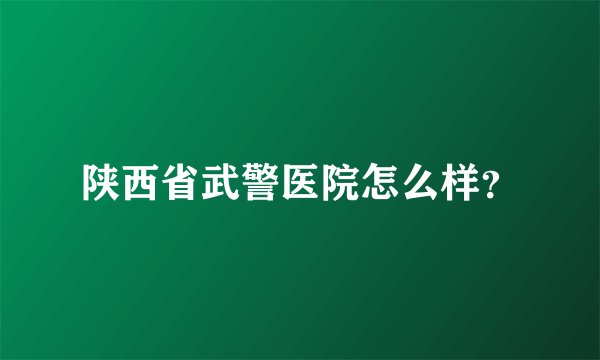 陕西省武警医院怎么样？