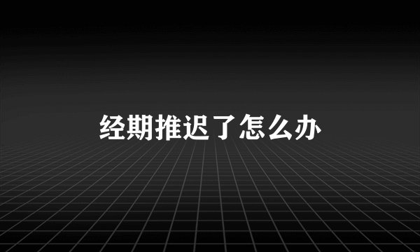 经期推迟了怎么办
