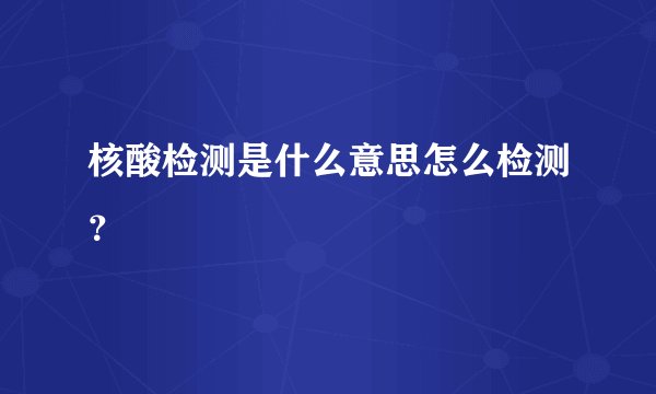 核酸检测是什么意思怎么检测？