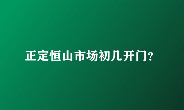 正定恒山市场初几开门？