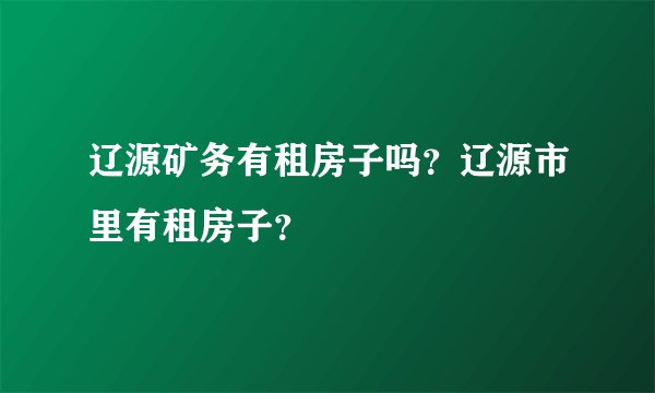 辽源矿务有租房子吗?辽源市里有租房子?
