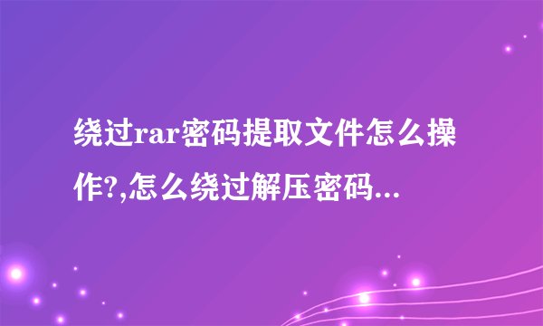 绕过rar密码提取文件怎么操作?,怎么绕过解压密码提取文件