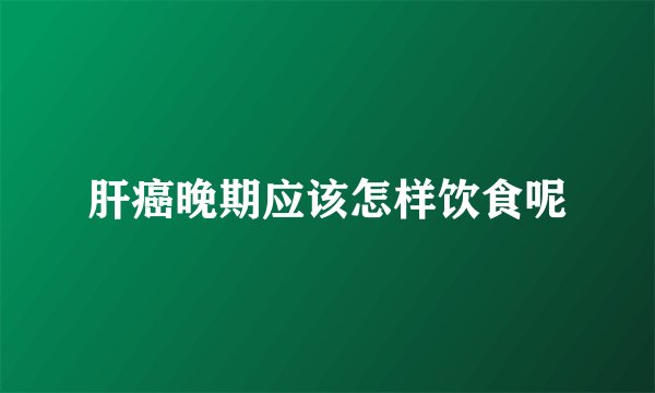 肝癌晚期应该怎样饮食呢