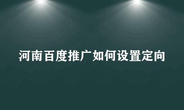 河南百度推广如何设置定向