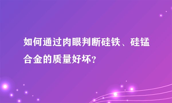 如何通过肉眼判断硅铁、硅锰合金的质量好坏？
