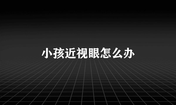小孩近视眼怎么办