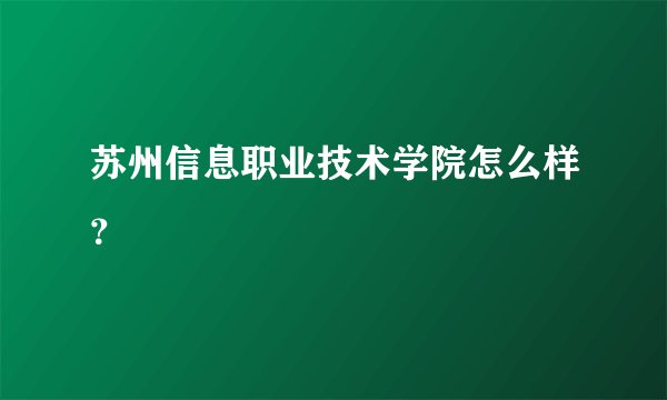苏州信息职业技术学院怎么样?