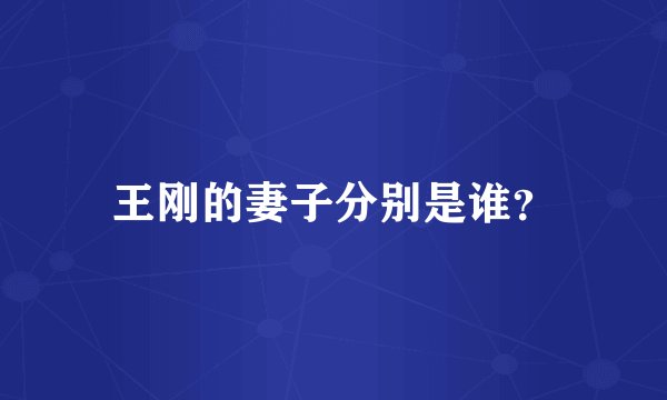 王刚的妻子分别是谁?