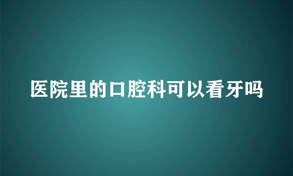 医院里的口腔科可以看牙吗