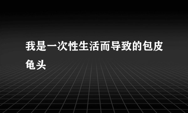 我是一次性生活而导致的包皮龟头