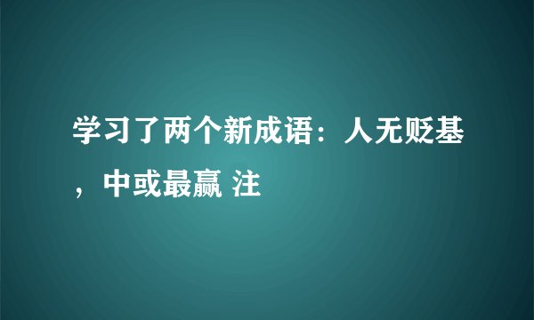 学习了两个新成语：人无贬基，中或最赢 注