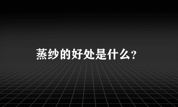 蒸纱的好处是什么？
