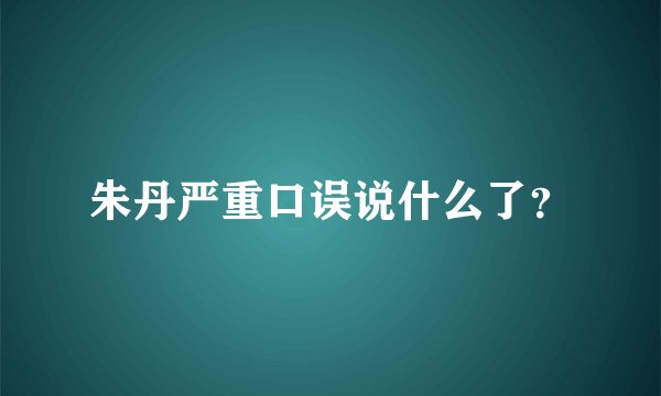 朱丹严重口误说什么了?