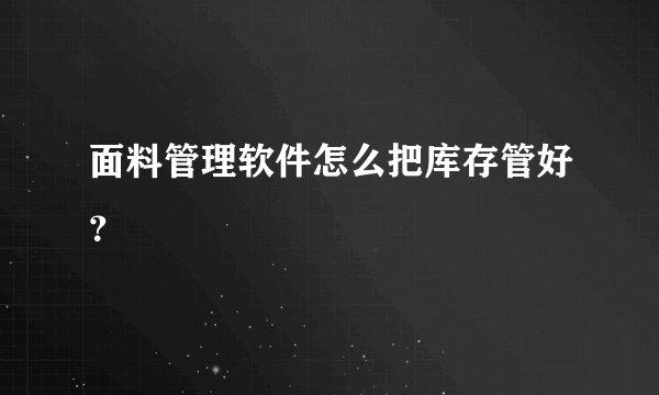 面料管理软件怎么把库存管好?