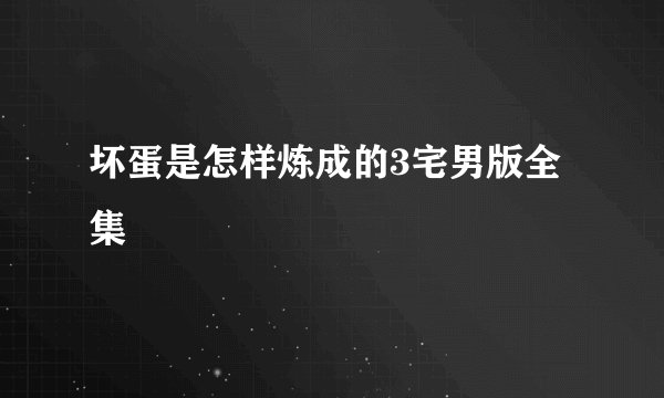 坏蛋是怎样炼成的3宅男版全集