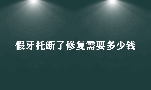 假牙托断了修复需要多少钱