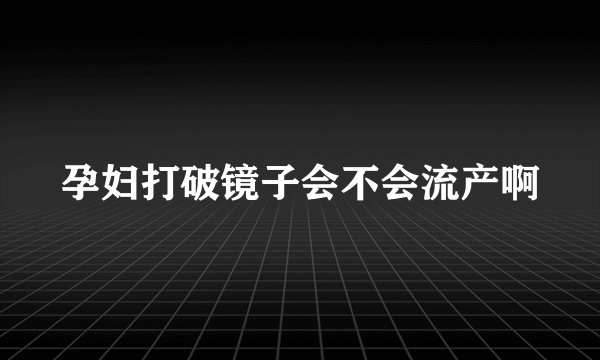 孕妇打破镜子会不会流产啊