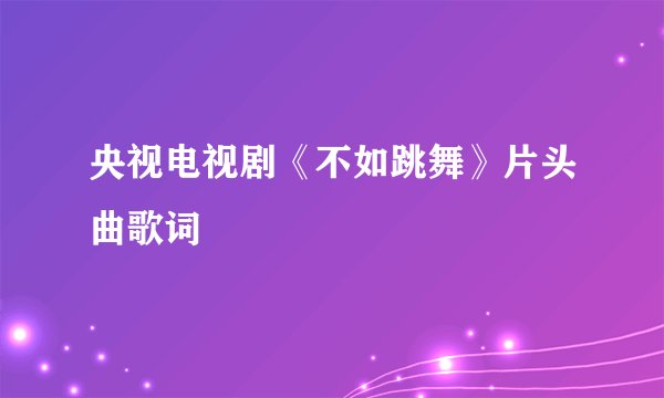 央视电视剧《不如跳舞》片头曲歌词