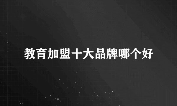 教育加盟十大品牌哪个好