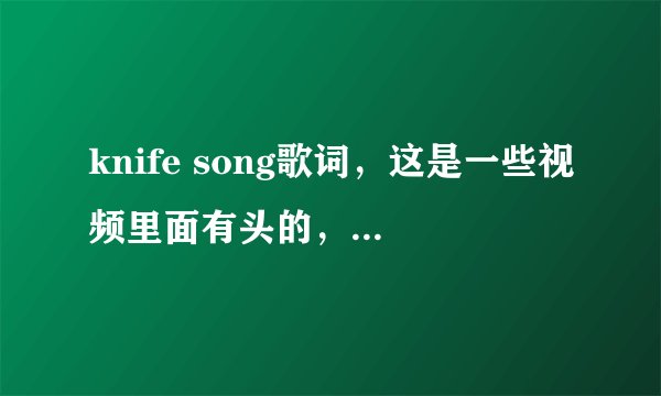 knife song歌词,这是一些视频里面有头的,他们拿刀在手指之间快速的切,唱着这首歌。