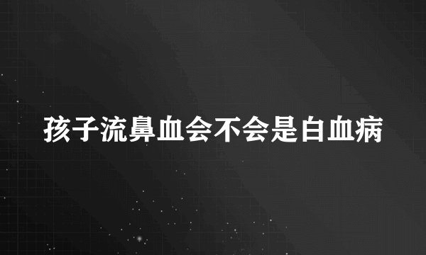 孩子流鼻血会不会是白血病