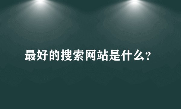 最好的搜索网站是什么？