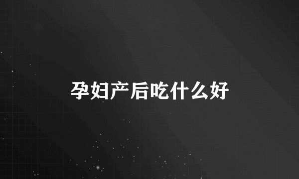 孕妇产后吃什么好