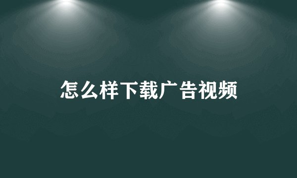 怎么样下载广告视频