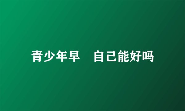 青少年早迣自己能好吗