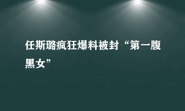 任斯璐疯狂爆料被封“第一腹黑女”