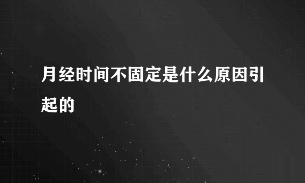 月经时间不固定是什么原因引起的