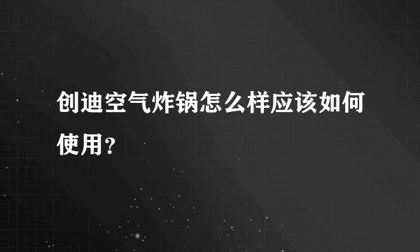 创迪空气炸锅怎么样应该如何使用？