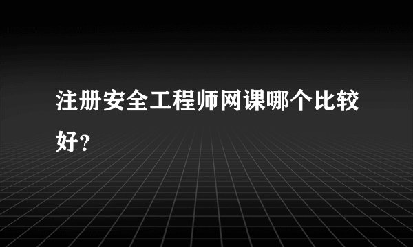 注册安全工程师网课哪个比较好？