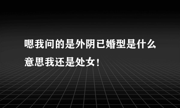 嗯我问的是外阴已婚型是什么意思我还是处女！
