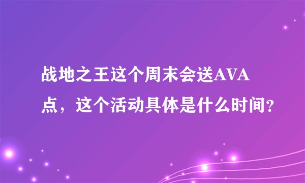 战地之王这个周末会送AVA点,这个活动具体是什么时间?