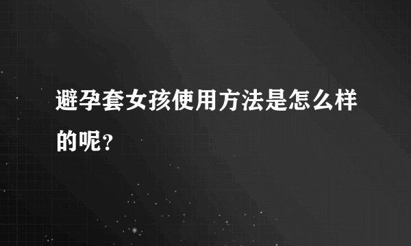 避孕套女孩使用方法是怎么样的呢？