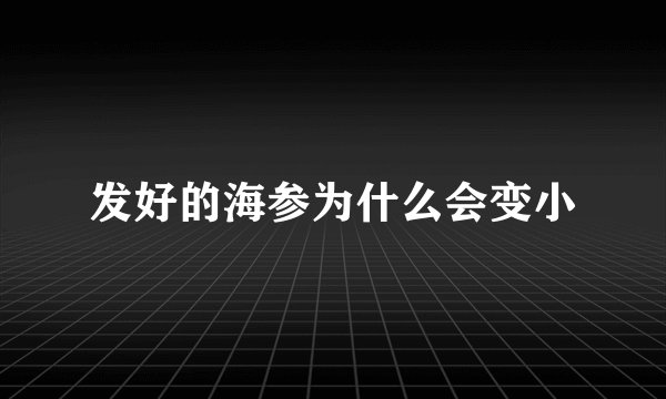 发好的海参为什么会变小